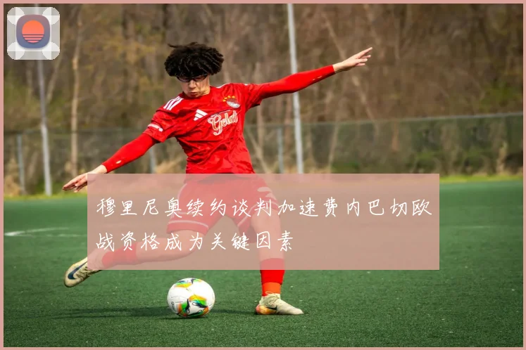 穆里尼奥续约谈判加速费内巴切欧战资格成为关键因素