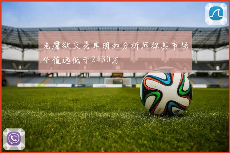 老鹰欲交易库明加分析师称其市场价值远低于2430万