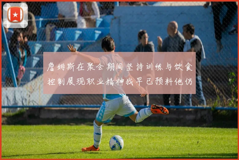 詹姆斯在聚会期间坚持训练与饮食控制展现职业精神我早已预料他仍将出战