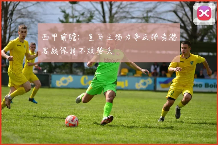 西甲前瞻：皇马主场力争反弹黄潜客战保持不败势头