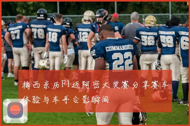 梅西亲历F1迈阿密大奖赛分享赛车体验与车手合影瞬间