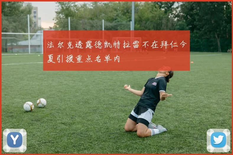 法尔克透露德凯特拉雷不在拜仁今夏引援重点名单内