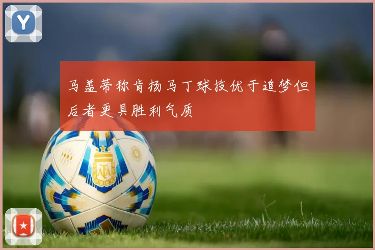 马盖蒂称肯扬马丁球技优于追梦但后者更具胜利气质