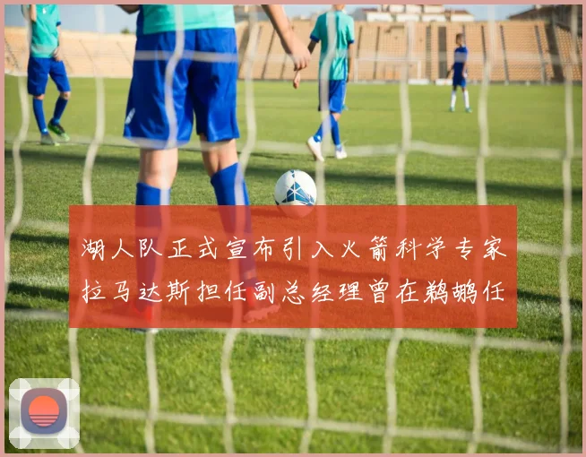 湖人队正式宣布引入火箭科学专家拉马达斯担任副总经理曾在鹈鹕任职