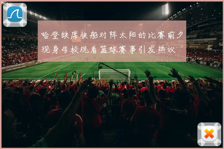 哈登缺席快船对阵太阳的比赛前夕现身母校观看篮球赛事引发热议