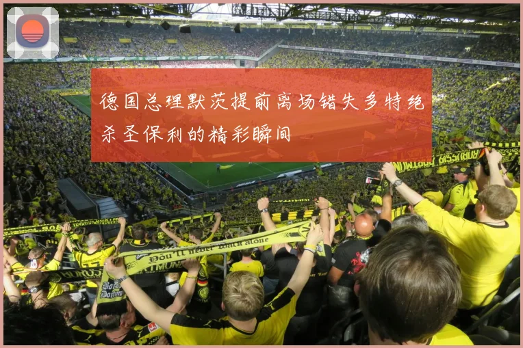 德国总理默茨提前离场错失多特绝杀圣保利的精彩瞬间