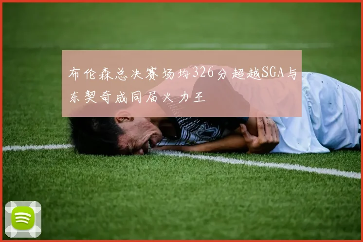 布伦森总决赛场均326分超越SGA与东契奇成同届火力王