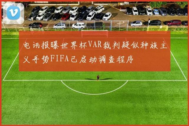 电讯报曝世界杯VAR裁判疑似种族主义手势FIFA已启动调查程序