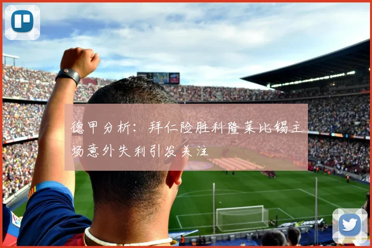 德甲分析：拜仁险胜科隆莱比锡主场意外失利引发关注