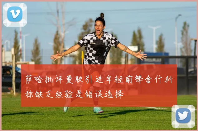 萨哈批评曼联引进年轻前锋舍什科称缺乏经验是错误选择
