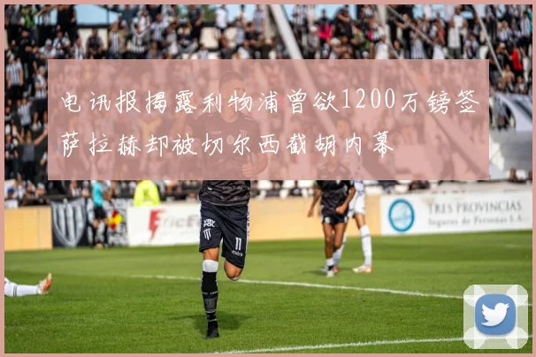 电讯报揭露利物浦曾欲1200万镑签萨拉赫却被切尔西截胡内幕