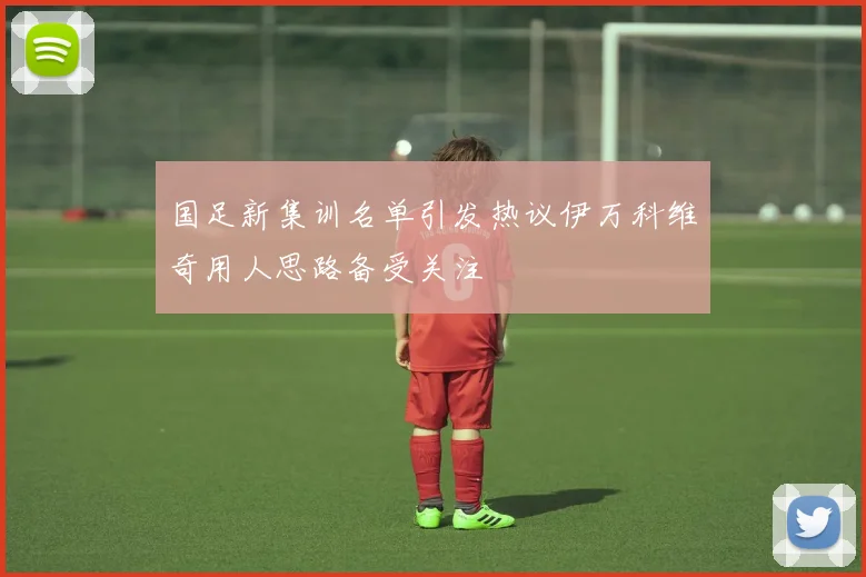 国足新集训名单引发热议伊万科维奇用人思路备受关注
