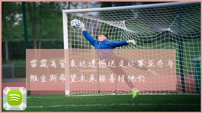 雷霆高管表达遗憾送走以赛亚乔与维金斯希望未来能善待他们