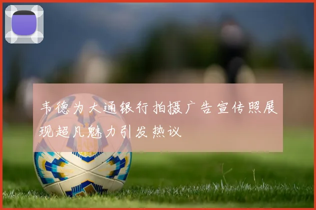 韦德为大通银行拍摄广告宣传照展现超凡魅力引发热议