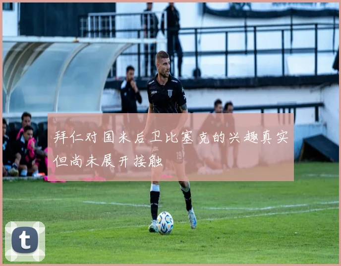 拜仁对国米后卫比塞克的兴趣真实但尚未展开接触
