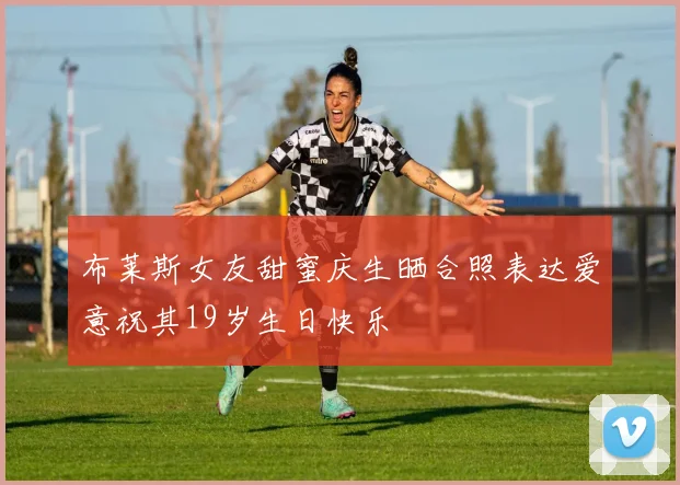 布莱斯女友甜蜜庆生晒合照表达爱意祝其19岁生日快乐