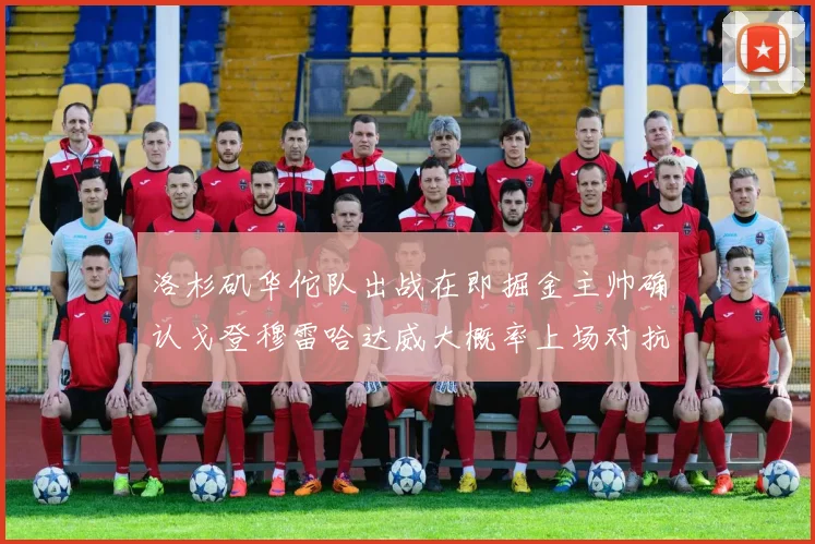 洛杉矶华佗队出战在即掘金主帅确认戈登穆雷哈达威大概率上场对抗湖人