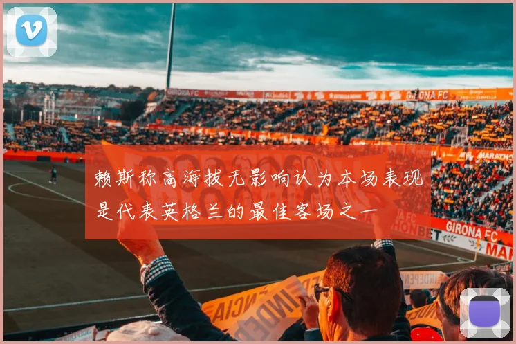 赖斯称高海拔无影响认为本场表现是代表英格兰的最佳客场之一