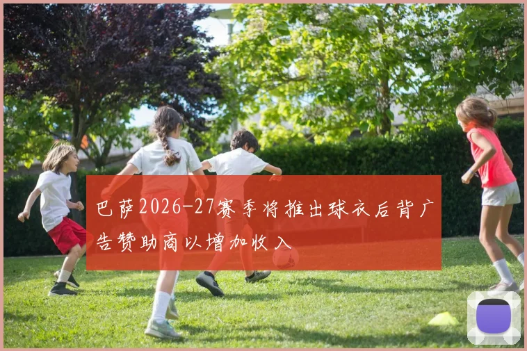 巴萨2026-27赛季将推出球衣后背广告赞助商以增加收入