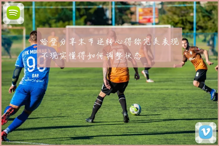 哈登分享末节逆转心得称完美表现不现实懂得如何调整状态