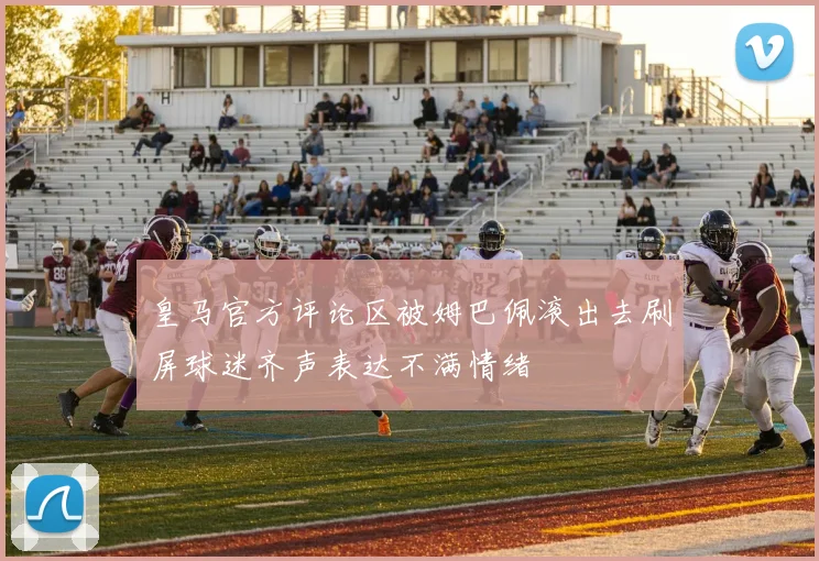 皇马官方评论区被姆巴佩滚出去刷屏球迷齐声表达不满情绪