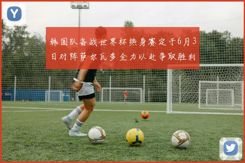 韩国队备战世界杯热身赛定于6月3日对阵萨尔瓦多全力以赴争取胜利