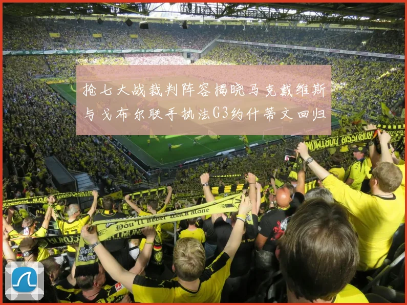 抢七大战裁判阵容揭晓马克戴维斯与戈布尔联手执法G3约什蒂文回归G2