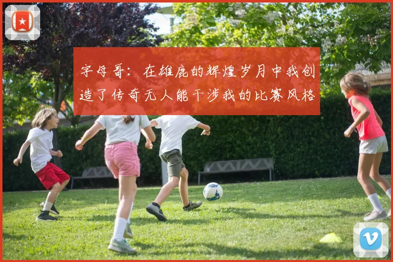 字母哥：在雄鹿的辉煌岁月中我创造了传奇无人能干涉我的比赛风格