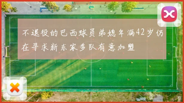 不退役的巴西球员弟媳年满42岁仍在寻求新东家多队有意加盟