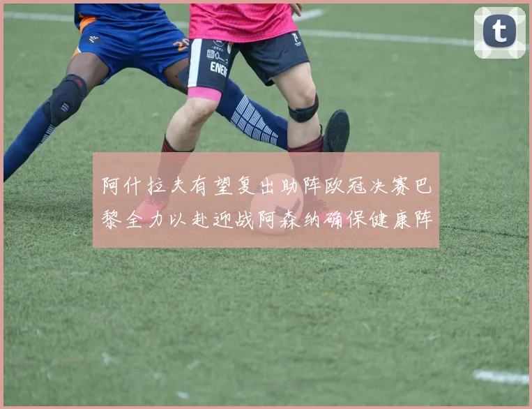 阿什拉夫有望复出助阵欧冠决赛巴黎全力以赴迎战阿森纳确保健康阵容
