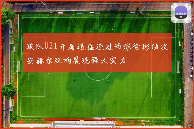 狼队U21开局迅猛连进两球徐彬助攻安赫尔双响展现强大实力