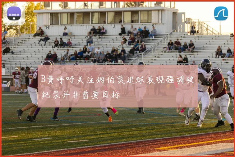 B费呼吁关注姆伯莫进球表现强调破纪录并非首要目标