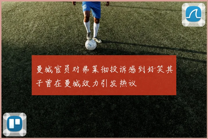 曼城官员对弗莱彻投诉感到好笑其子曾在曼城效力引发热议