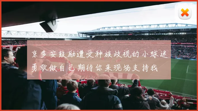 京多安鼓励遭受种族歧视的小球迷勇敢做自己期待你来现场支持我