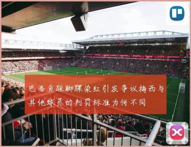 巴洛贡踩脚踝染红引发争议梅西与其他球员的判罚标准为何不同