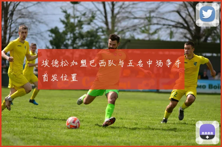 埃德松加盟巴西队与五名中场争夺首发位置