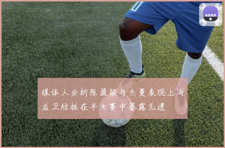媒体人分析陈盈骏与杰曼表现上海后卫短板在半决赛中暴露无遗