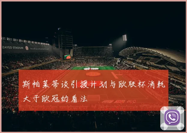斯帕莱蒂谈引援计划与欧联杯消耗大于欧冠的看法
