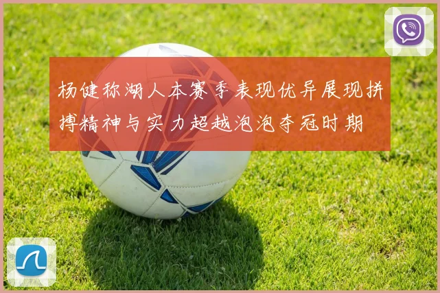 杨健称湖人本赛季表现优异展现拼搏精神与实力超越泡泡夺冠时期