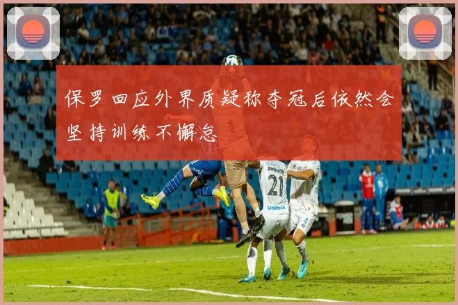 保罗回应外界质疑称夺冠后依然会坚持训练不懈怠