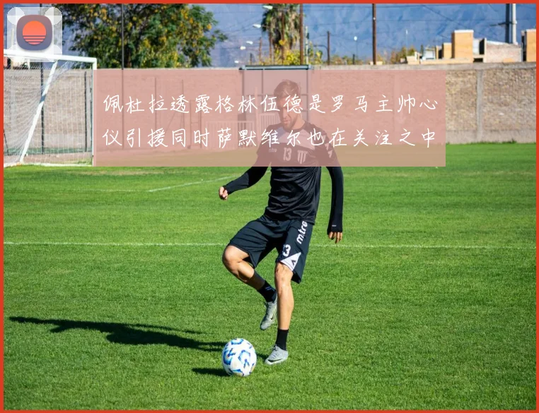 佩杜拉透露格林伍德是罗马主帅心仪引援同时萨默维尔也在关注之中