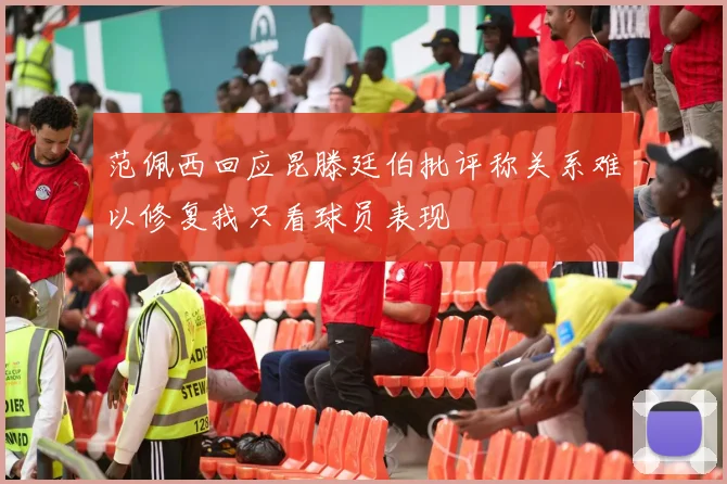 范佩西回应昆滕廷伯批评称关系难以修复我只看球员表现