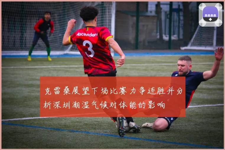 克雷桑展望下场比赛力争连胜并分析深圳潮湿气候对体能的影响