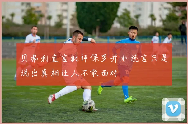 贝弗利直言批评保罗并非谎言只是说出真相让人不敢面对