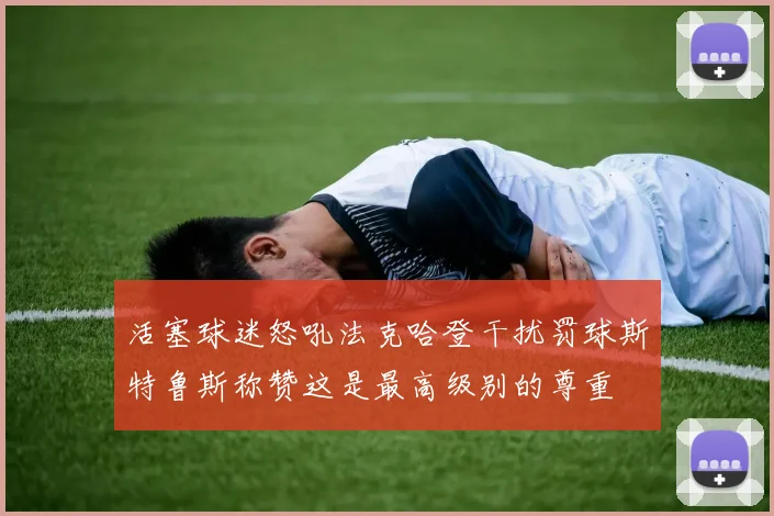 活塞球迷怒吼法克哈登干扰罚球斯特鲁斯称赞这是最高级别的尊重