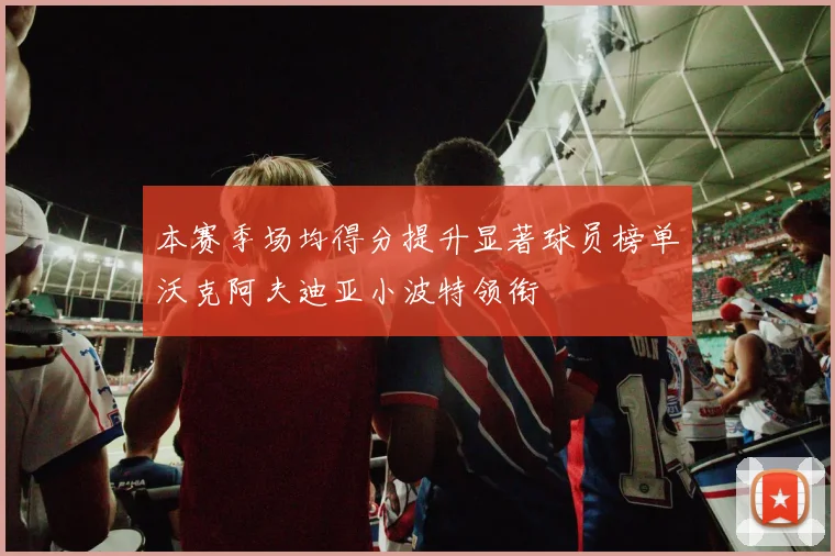 本赛季场均得分提升显著球员榜单沃克阿夫迪亚小波特领衔
