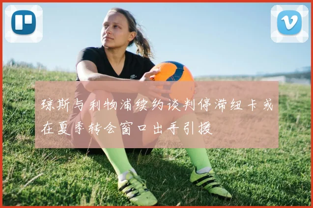 琼斯与利物浦续约谈判停滞纽卡或在夏季转会窗口出手引援