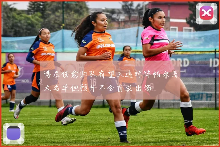 博尼伤愈归队有望入选对阵帕尔马大名单但预计不会首发出场