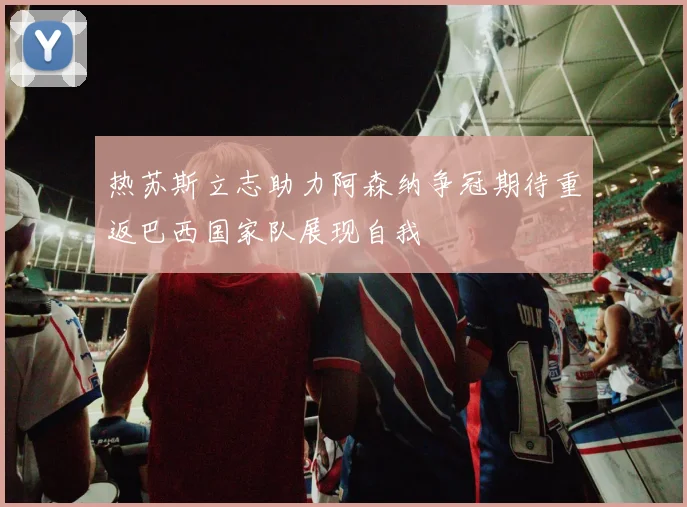 热苏斯立志助力阿森纳争冠期待重返巴西国家队展现自我