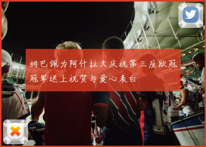 姆巴佩为阿什拉夫庆祝第三座欧冠冠军送上祝贺与爱心表白